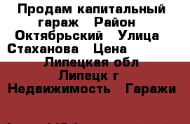 Продам капитальный гараж › Район ­ Октябрьский › Улица ­ Стаханова › Цена ­ 650 000 - Липецкая обл., Липецк г. Недвижимость » Гаражи   